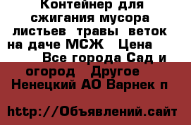 Контейнер для сжигания мусора (листьев, травы, веток) на даче МСЖ › Цена ­ 7 290 - Все города Сад и огород » Другое   . Ненецкий АО,Варнек п.